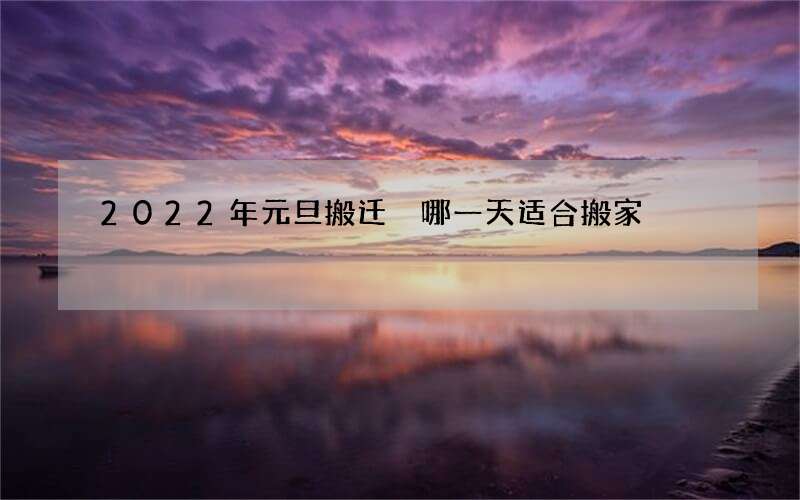 2022年元旦搬迁 哪一天适合搬家